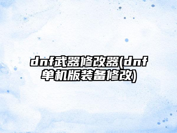 dnf武器修改器(dnf单机版装备修改)