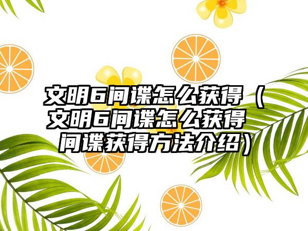 文明6间谍怎么获得（文明6间谍怎么获得 间谍获得方法介绍）