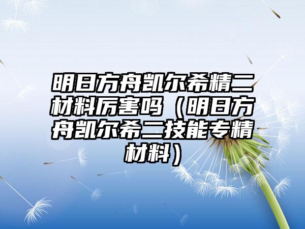 明日方舟凯尔希精二材料厉害吗（明日方舟凯尔希二技能专精材料）