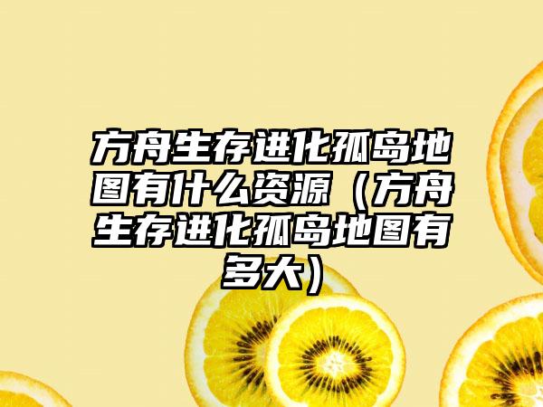 方舟生存进化孤岛地图有什么资源（方舟生存进化孤岛地图有多大）