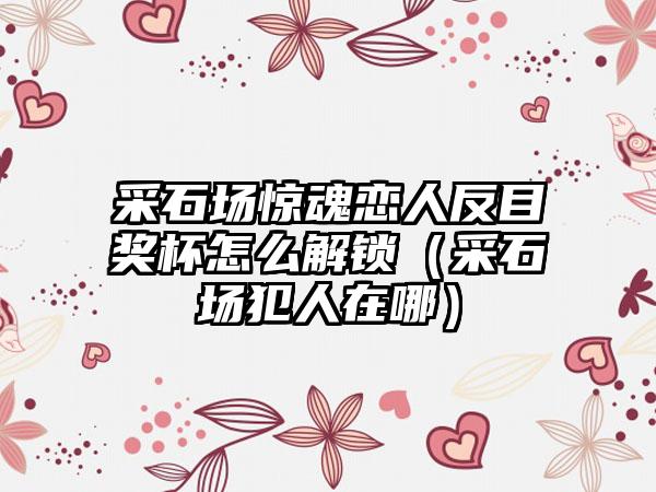 采石场惊魂恋人反目奖杯怎么解锁（采石场犯人在哪）