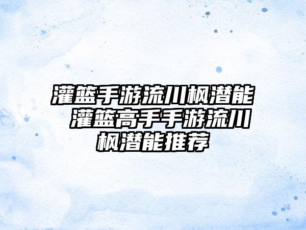 灌篮手游流川枫潜能 灌篮高手手游流川枫潜能推荐