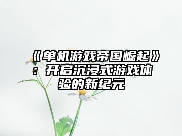 《单机游戏帝国崛起》：开启沉浸式游戏体验的新纪元