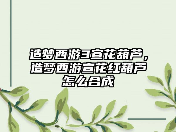 造梦西游3宣花葫芦，造梦西游宣花红葫芦怎么合成