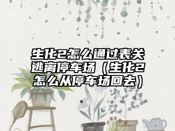生化2怎么通过表关逃离停车场（生化2怎么从停车场回去）