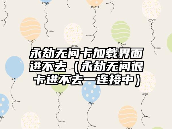 永劫无间卡加载界面进不去（永劫无间很卡进不去一连接中）