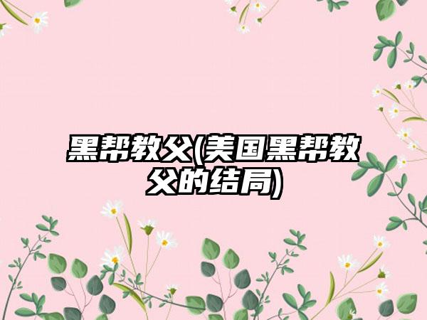 黑帮教父(美国黑帮教父的结局)