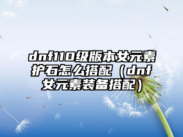 dnf110级版本女元素护石怎么搭配（dnf女元素装备搭配）