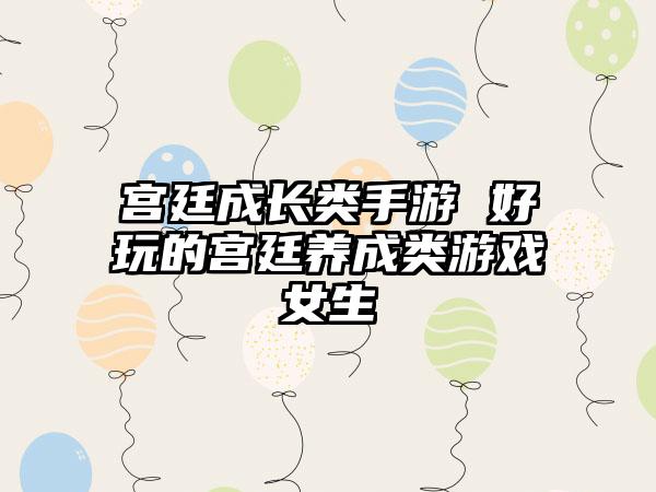 宫廷成长类手游 好玩的宫廷养成类游戏女生