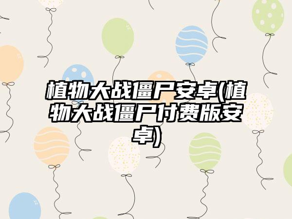 植物大战僵尸安卓(植物大战僵尸付费版安卓)