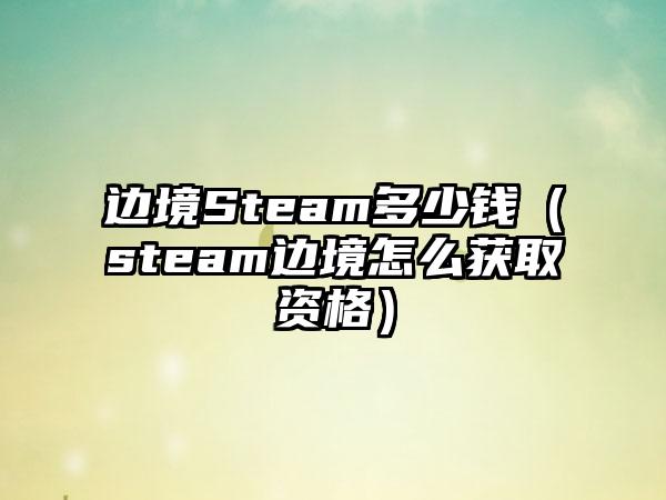 边境Steam多少钱（steam边境怎么获取资格）