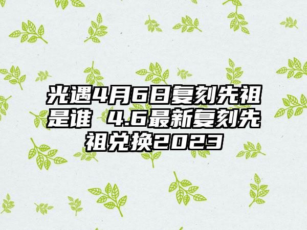 光遇4月6日复刻先祖是谁 4.6最新复刻先祖兑换2023
