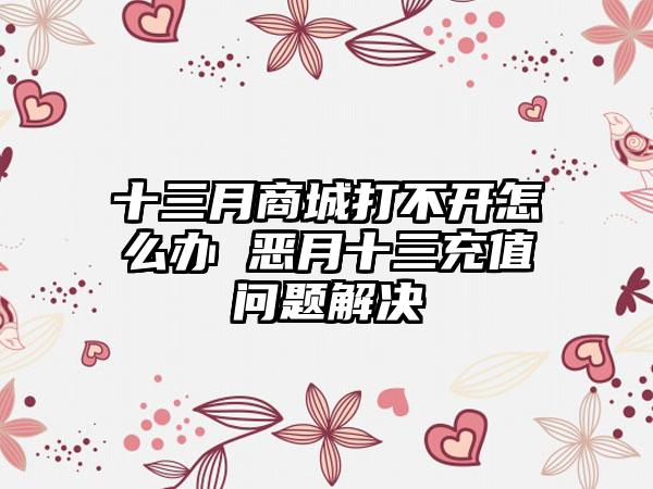 十三月商城打不开怎么办 恶月十三充值问题解决