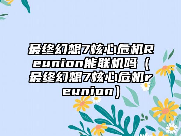 最终幻想7核心危机Reunion能联机吗（最终幻想7核心危机reunion）