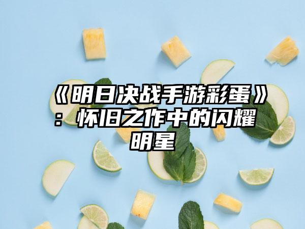 《明日决战手游彩蛋》：怀旧之作中的闪耀明星