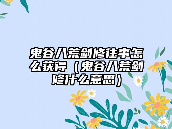 鬼谷八荒剑修往事怎么获得（鬼谷八荒剑修什么意思）