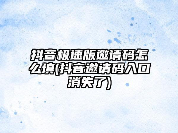 抖音极速版邀请码怎么填(抖音邀请码入口消失了)