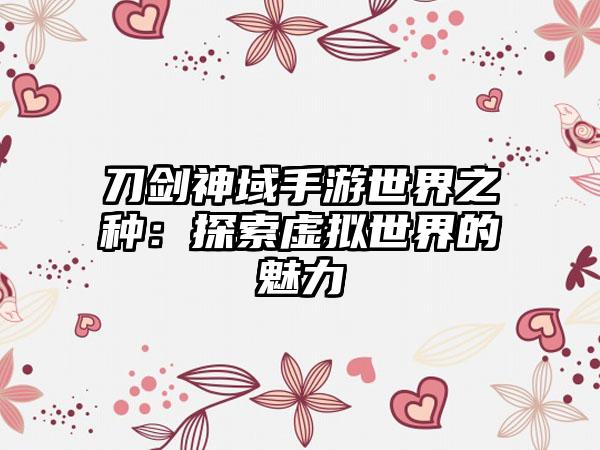 刀剑神域手游世界之种：探索虚拟世界的魅力