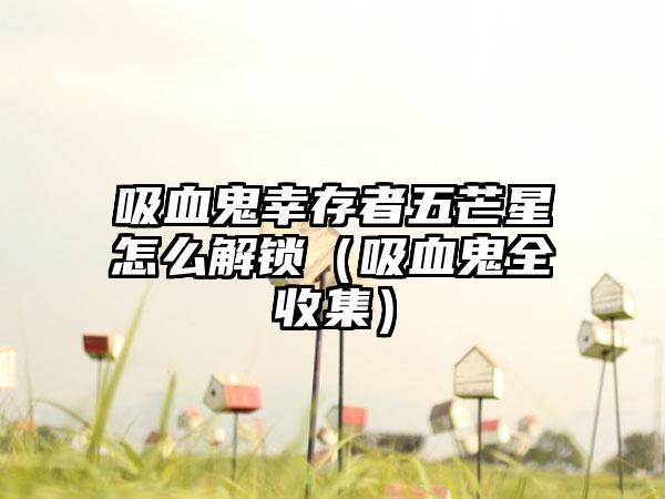 吸血鬼幸存者五芒星怎么解锁（吸血鬼全收集）