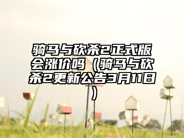 骑马与砍杀2正式版会涨价吗（骑马与砍杀2更新公告3月11日）