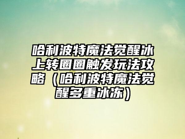 哈利波特魔法觉醒冰上转圈圈触发玩法攻略（哈利波特魔法觉醒多重冰冻）