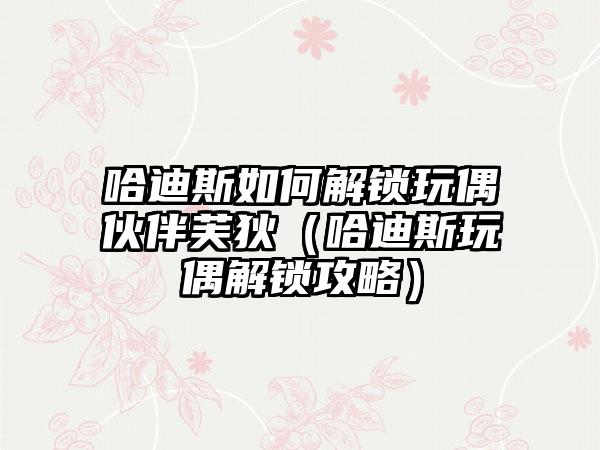 哈迪斯如何解锁玩偶伙伴芙狄（哈迪斯玩偶解锁攻略）