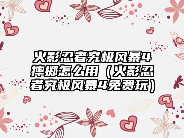 火影忍者究极风暴4摔掷怎么用（火影忍者究极风暴4免费玩）