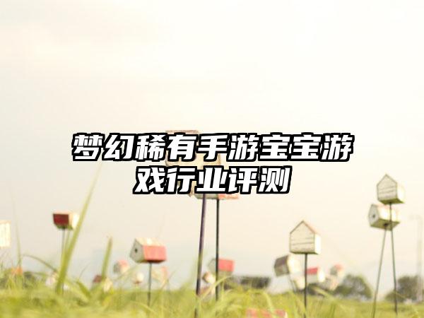 梦幻稀有手游宝宝游戏行业评测