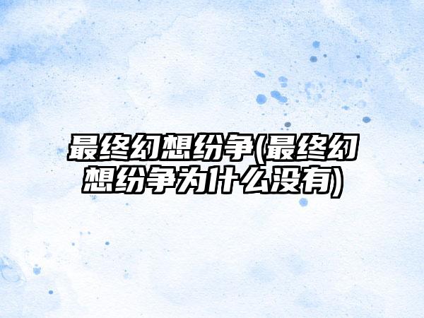 最终幻想纷争(最终幻想纷争为什么没有)