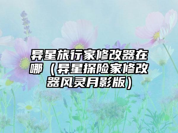 异星旅行家修改器在哪（异星探险家修改器风灵月影版）