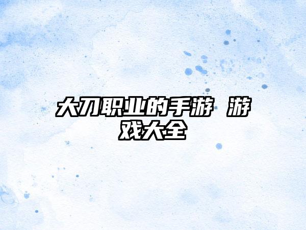 大刀职业的手游 游戏大全