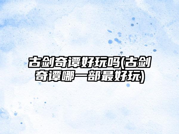 古剑奇谭好玩吗(古剑奇谭哪一部最好玩)