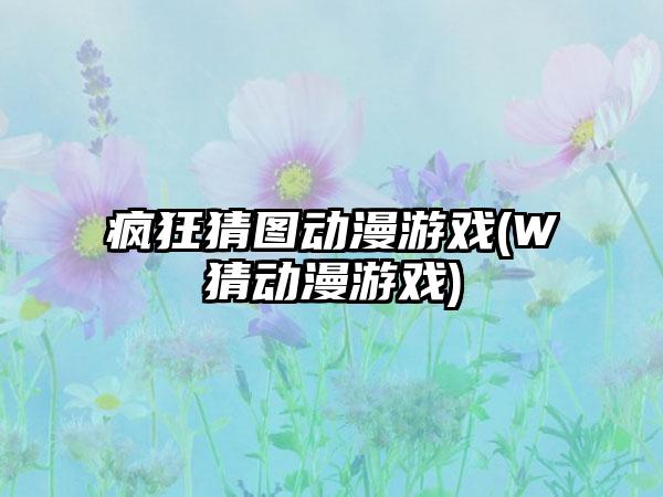 疯狂猜图动漫游戏(W猜动漫游戏)