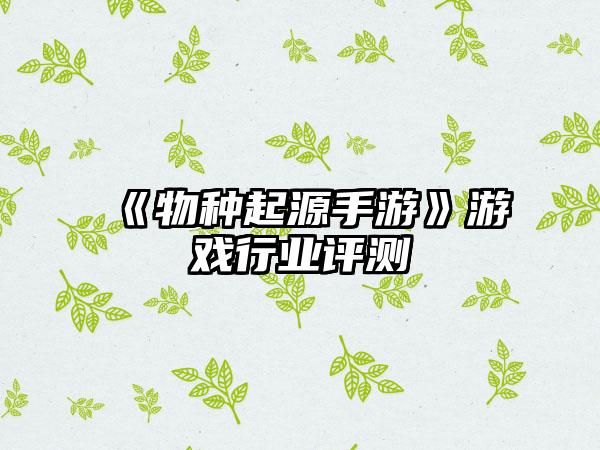《物种起源手游》游戏行业评测