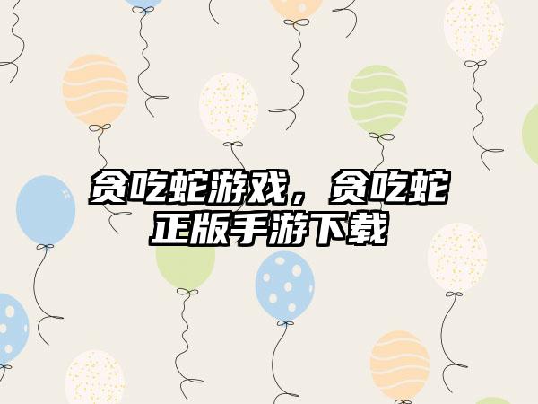 贪吃蛇游戏，贪吃蛇正版手游下载