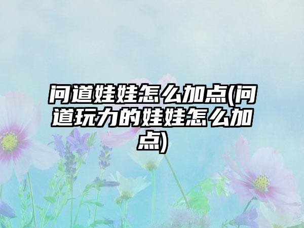 问道娃娃怎么加点(问道玩力的娃娃怎么加点)