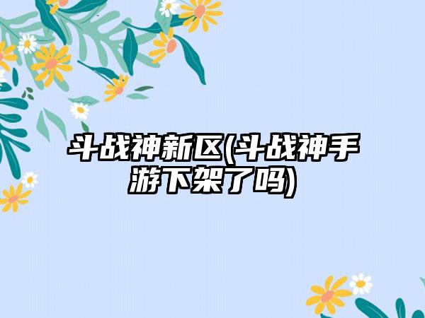 斗战神新区(斗战神手游下架了吗)
