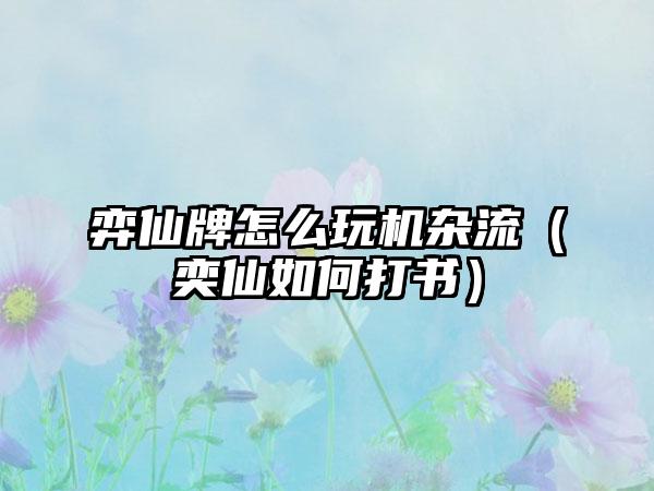 弈仙牌怎么玩机杂流（奕仙如何打书）