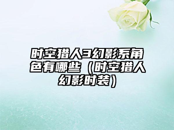 时空猎人3幻影系角色有哪些（时空猎人幻影时装）