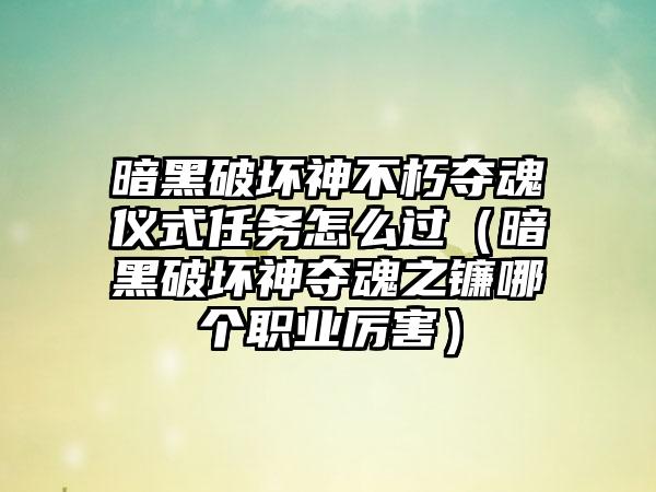 暗黑破坏神不朽夺魂仪式任务怎么过（暗黑破坏神夺魂之镰哪个职业厉害）