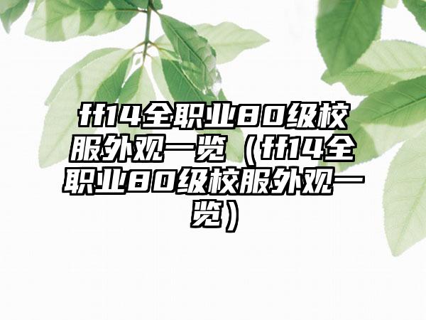 ff14全职业80级校服外观一览（ff14全职业80级校服外观一览）