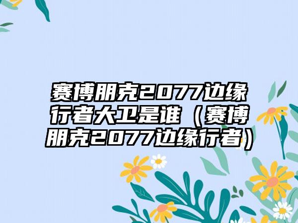 赛博朋克2077边缘行者大卫是谁（赛博朋克2077边缘行者）