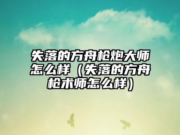 失落的方舟枪炮大师怎么样（失落的方舟枪术师怎么样）