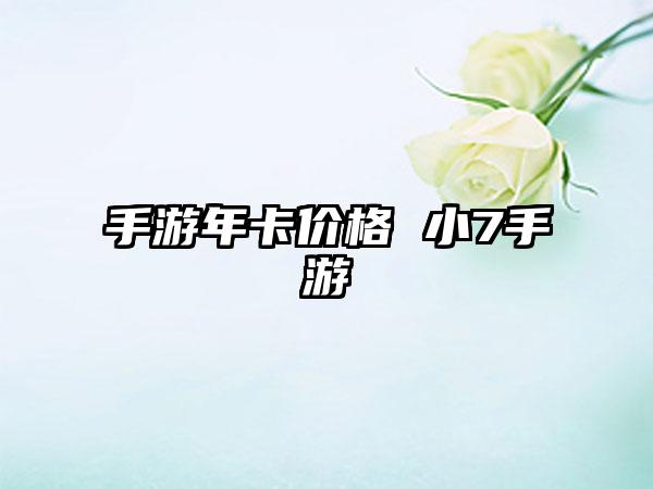 手游年卡价格 小7手游