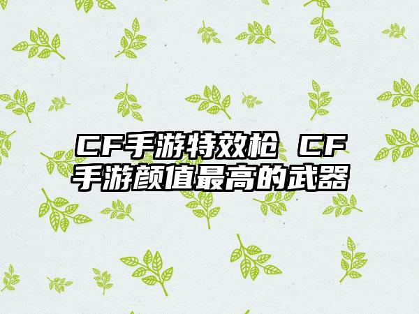 CF手游特效枪 CF手游颜值最高的武器
