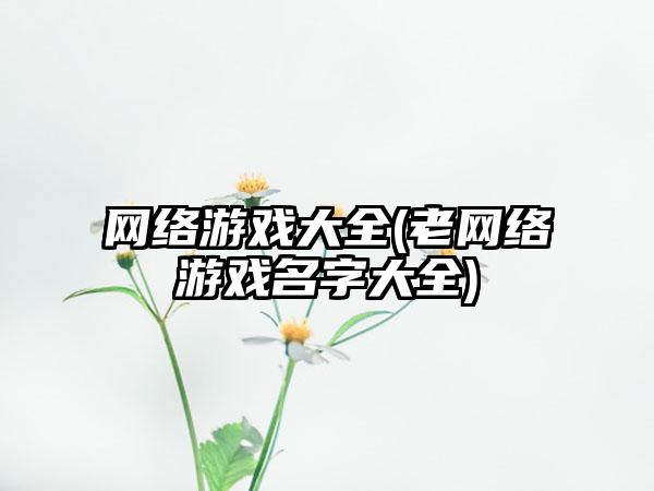 网络游戏大全(老网络游戏名字大全)