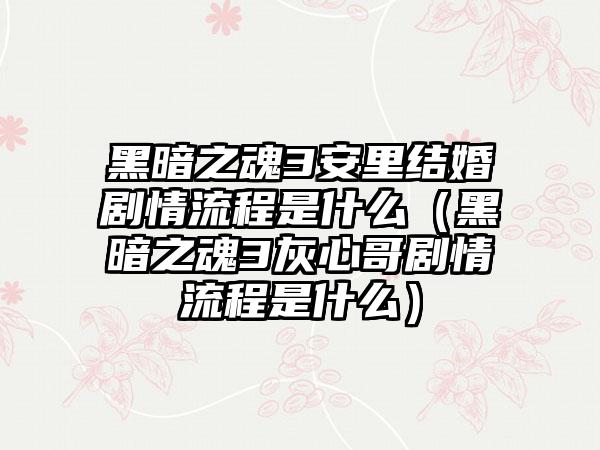 黑暗之魂3安里结婚剧情流程是什么（黑暗之魂3灰心哥剧情流程是什么）