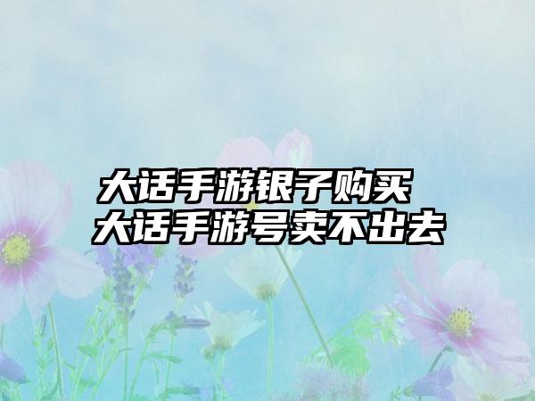 大话手游银子购买 大话手游号卖不出去