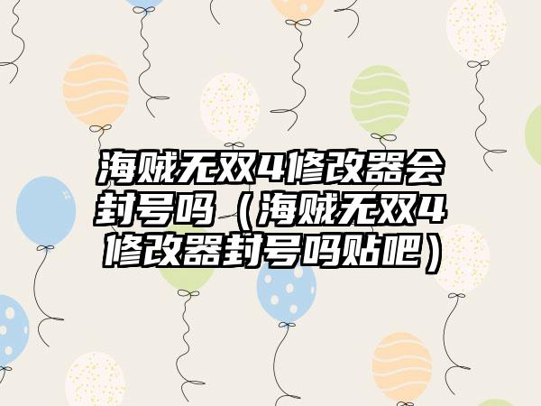 海贼无双4修改器会封号吗（海贼无双4修改器封号吗贴吧）