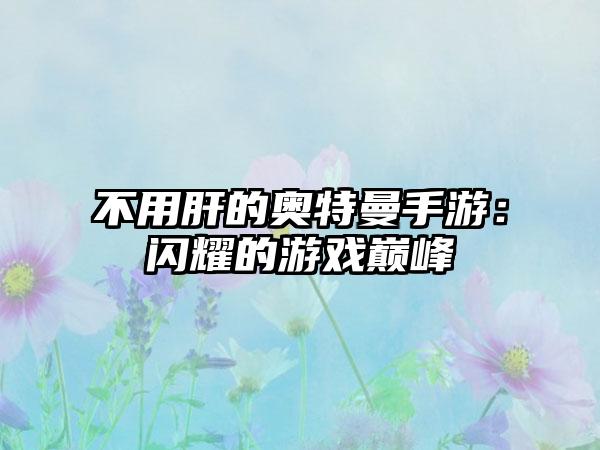 不用肝的奥特曼手游：闪耀的游戏巅峰
